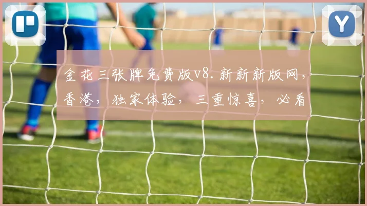 金花三张牌免费版v8.新新新版网，香港，独家体验，三重惊喜，必看逗逗逗