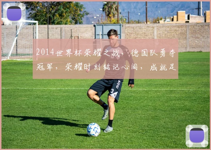 2014世界杯荣耀之战，德国队勇夺冠军，荣耀时刻铭记心间，成就足球传奇