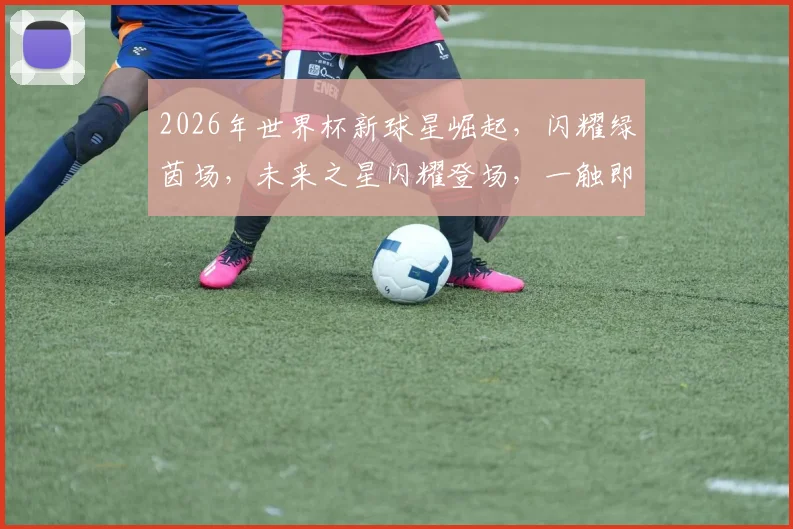 2026年世界杯新球星崛起，闪耀绿茵场，未来之星闪耀登场，一触即发