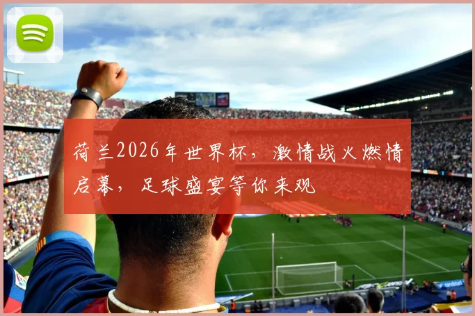 荷兰2026年世界杯，激情战火燃情启幕，足球盛宴等你来观