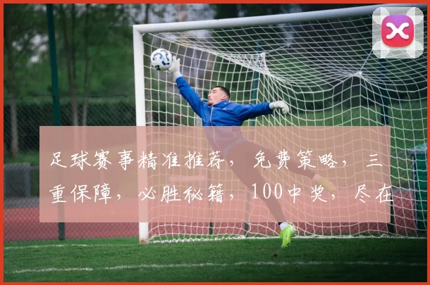 足球赛事精准推荐，免费策略，三重保障，必胜秘籍，100中奖，尽在掌握
