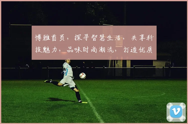 博雅首页，探寻智慧生活，共享科技魅力，品味时尚潮流，打造优质生活体验