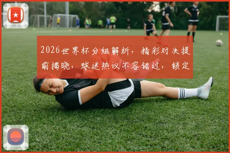 2026世界杯分组解析，精彩对决提前揭晓，球迷热议不容错过，锁定分组情况