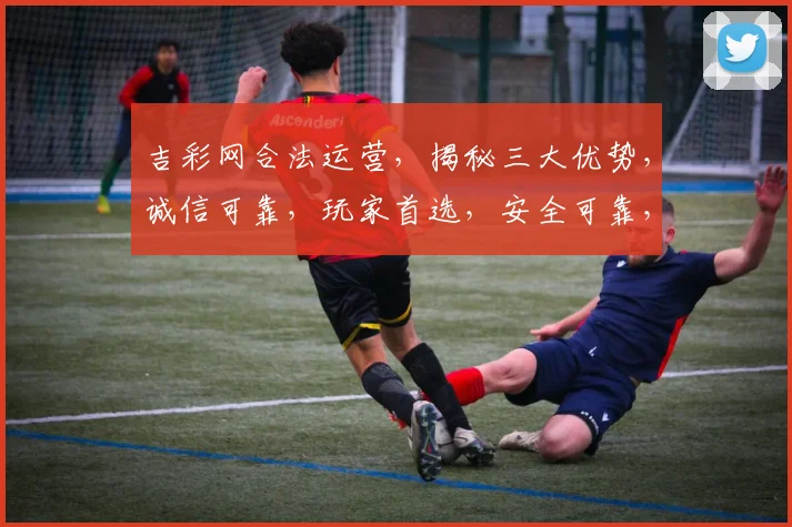 吉彩网合法运营，揭秘三大优势，诚信可靠，玩家首选，安全可靠，合法合规，值得信赖。