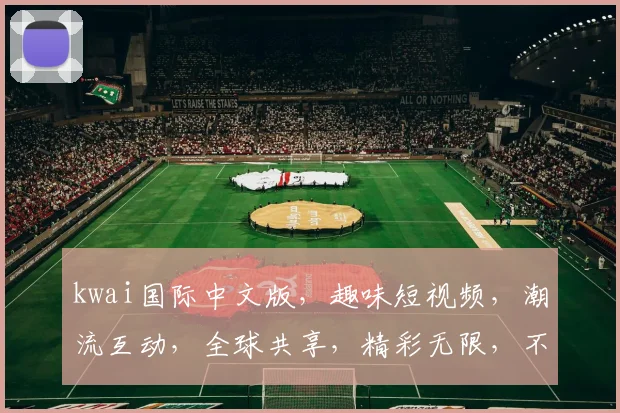 kwai国际中文版，趣味短视频，潮流互动，全球共享，精彩无限，不容错过