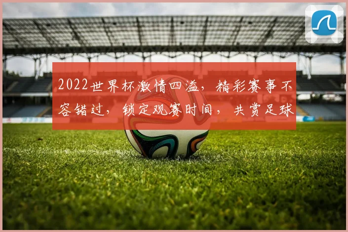 2022世界杯激情四溢，精彩赛事不容错过，锁定观赛时间，共赏足球盛宴