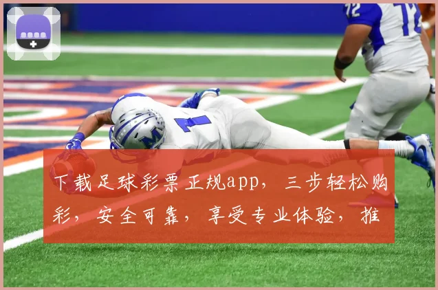 下载足球彩票正规app，三步轻松购彩，安全可靠，享受专业体验，推荐必看