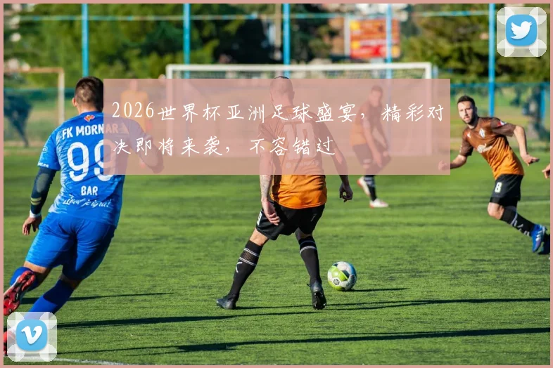 2026世界杯亚洲足球盛宴，精彩对决即将来袭，不容错过