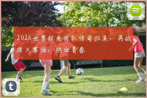 2026世界杯老将队传奇归来，再战烽火赛场，热血青春