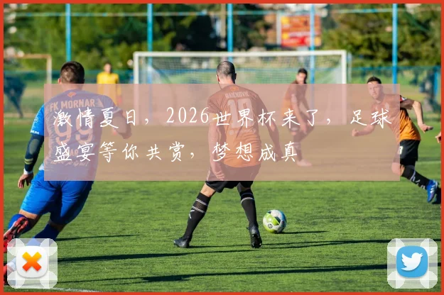 激情夏日，2026世界杯来了，足球盛宴等你共赏，梦想成真