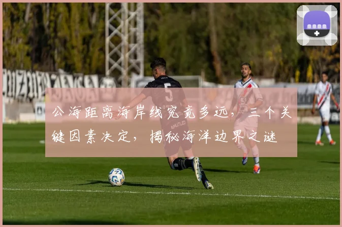 公海距离海岸线究竟多远，三个关键因素决定，揭秘海洋边界之谜