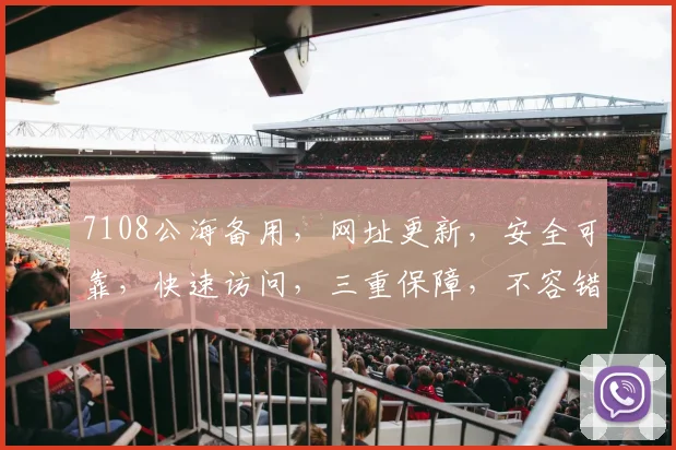 7108公海备用，网址更新，安全可靠，快速访问，三重保障，不容错过