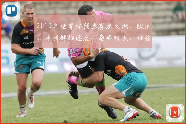 2010年世界杯预选赛烽火燃，欧洲、非洲群雄逐鹿，巅峰对决，谁将脱颖而出