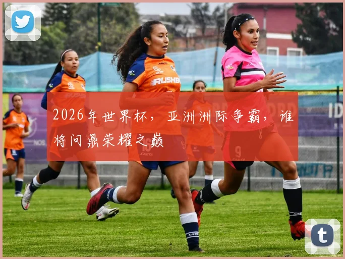2026年世界杯，亚洲洲际争霸，谁将问鼎荣耀之巅