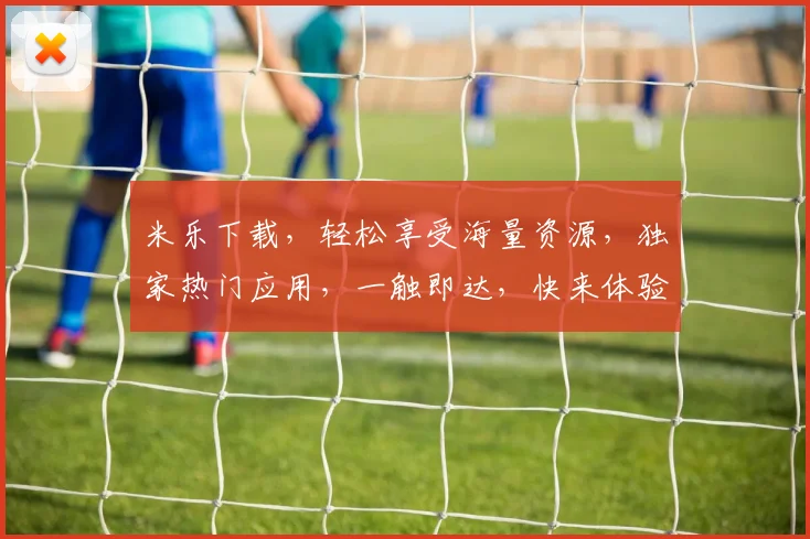 米乐下载，轻松享受海量资源，独家热门应用，一触即达，快来体验