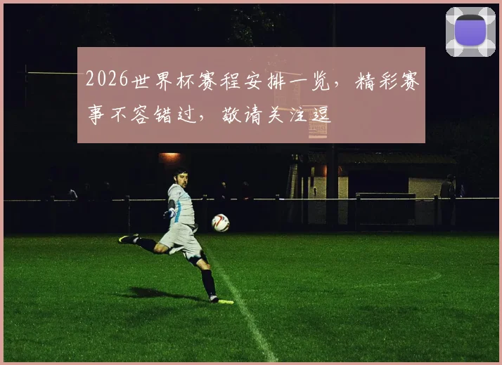 2026世界杯赛程安排一览，精彩赛事不容错过，敬请关注逗
