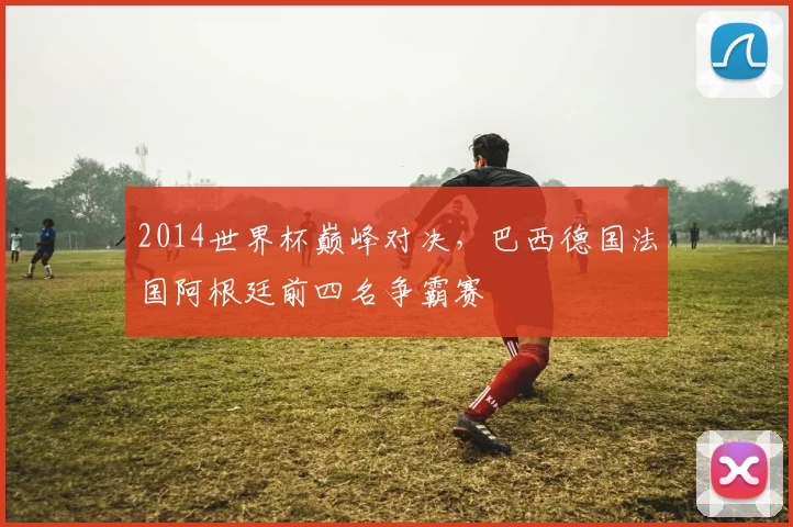 2014世界杯巅峰对决，巴西德国法国阿根廷前四名争霸赛