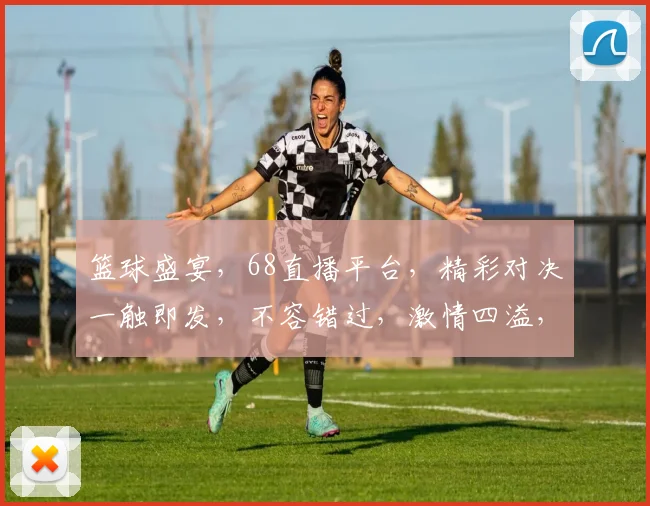 篮球盛宴，68直播平台，精彩对决一触即发，不容错过，激情四溢，尽在瞬间