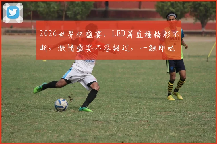 2026世界杯盛宴，LED屏直播精彩不断，激情盛宴不容错过，一触即达