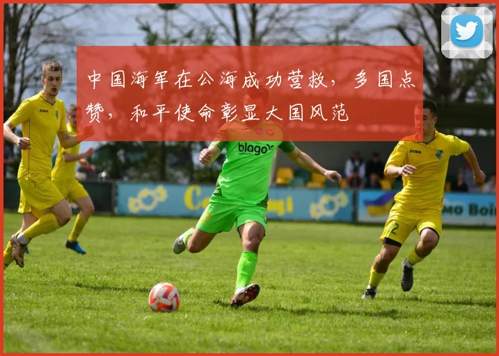 中国海军在公海成功营救，多国点赞，和平使命彰显大国风范