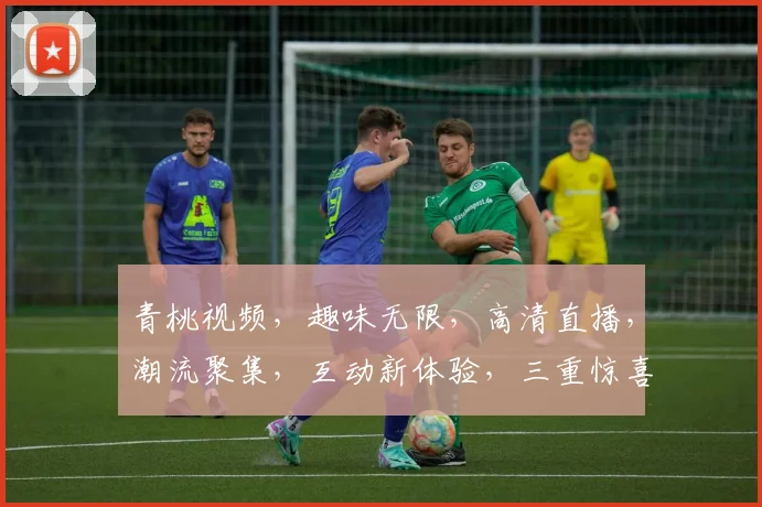 青桃视频，趣味无限，高清直播，潮流聚集，互动新体验，三重惊喜等你来