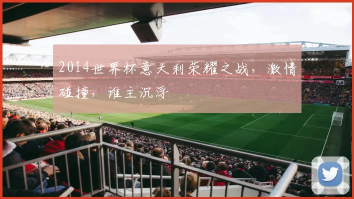 2014世界杯意大利荣耀之战，激情碰撞，谁主沉浮