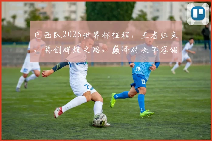巴西队2026世界杯征程，王者归来，再创辉煌之路，巅峰对决不容错过